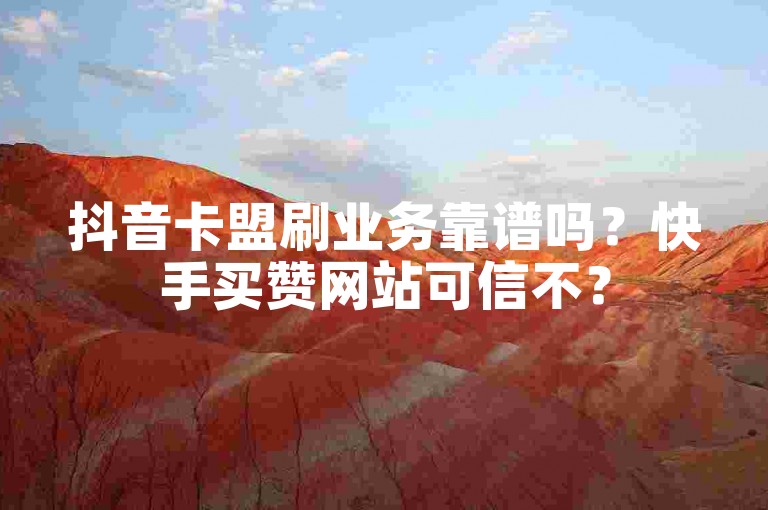 抖音卡盟刷业务靠谱吗？快手买赞网站可信不？