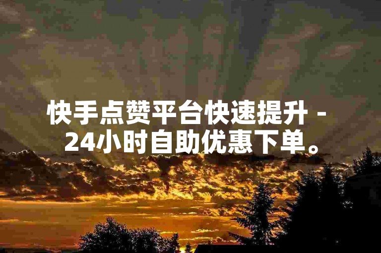 快手点赞平台快速提升 - 24小时自助优惠下单。