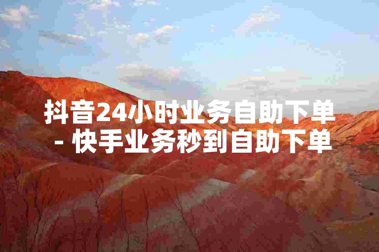 抖音24小时业务自助下单 - 快手业务秒到自助下单