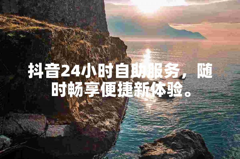 抖音24小时自助服务，随时畅享便捷新体验。