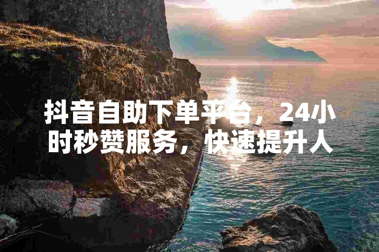 抖音自助下单平台，24小时秒赞服务，快速提升人气。