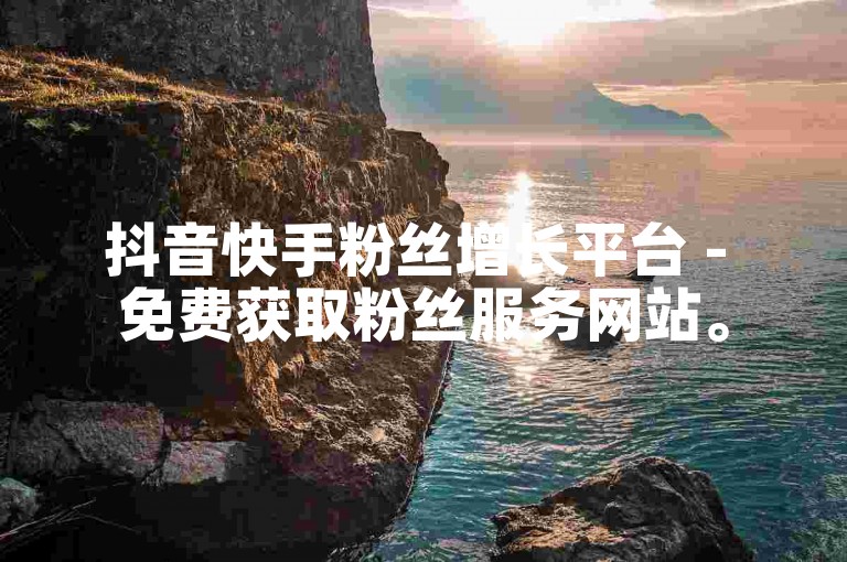抖音快手粉丝增长平台 - 免费获取粉丝服务网站。