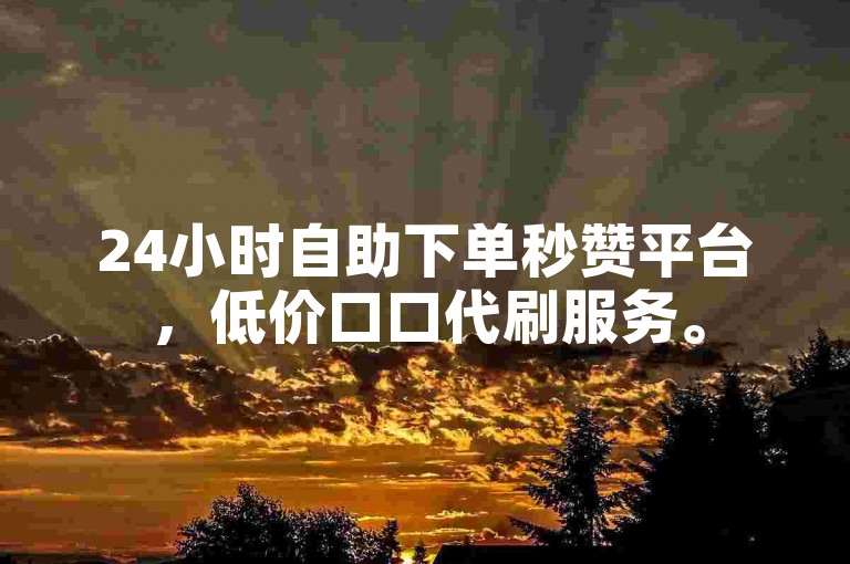 24小时自助下单秒赞平台，低价口口代刷服务。