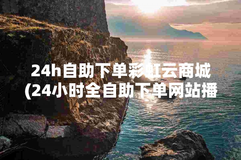 24h自助下单彩虹云商城(24小时全自助下单网站播放量)