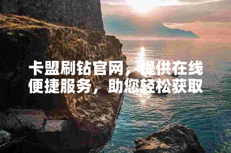 卡盟刷钻官网，提供在线便捷服务，助您轻松获取。