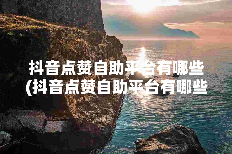 抖音点赞自助平台有哪些(抖音点赞自助平台有哪些3ae婰net在线下单)