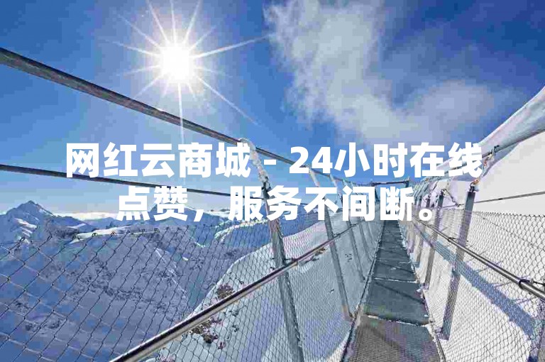 网红云商城 - 24小时在线点赞，服务不间断。