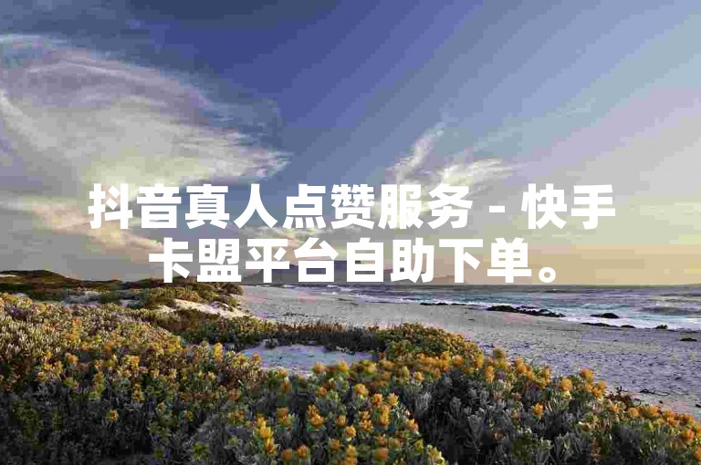 抖音真人点赞服务 - 快手卡盟平台自助下单。