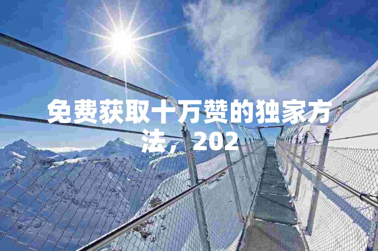 免费获取十万赞的独家方法，2025年必备技巧！