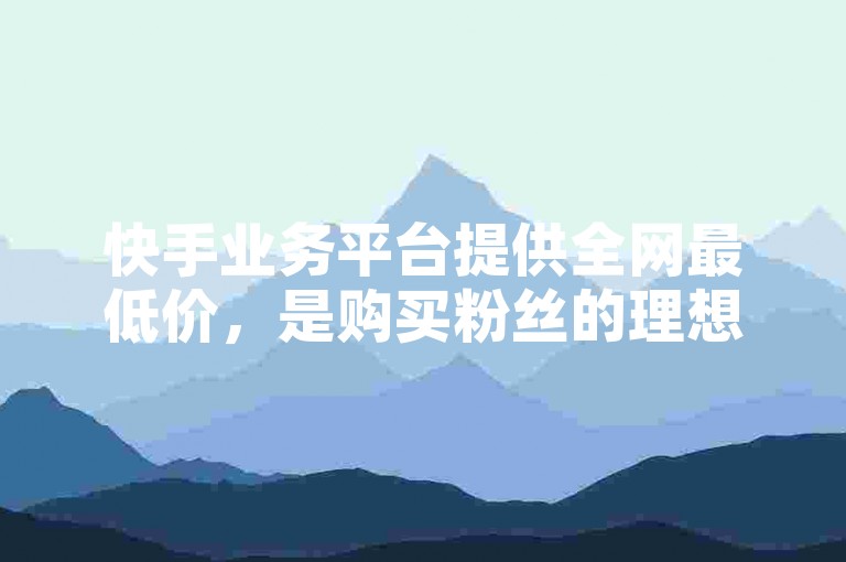 快手业务平台提供全网最低价，是购买粉丝的理想选择。