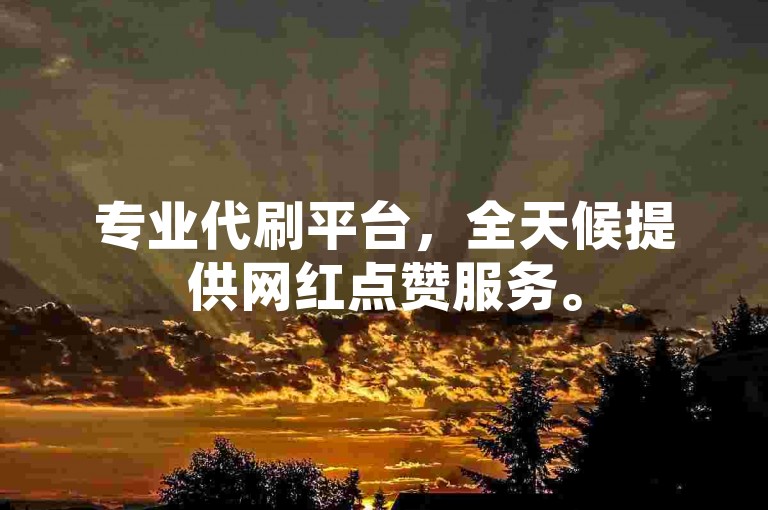 专业代刷平台，全天候提供网红点赞服务。