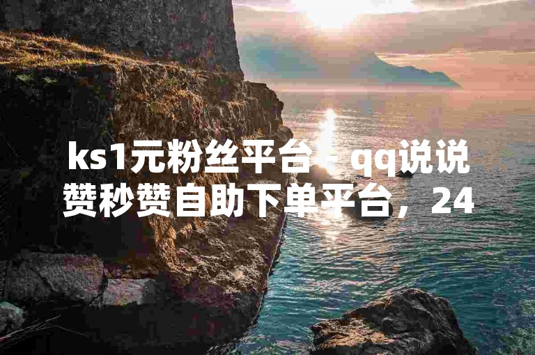 ks1元粉丝平台 - qq说说赞秒赞自助下单平台，24小时快速响应。