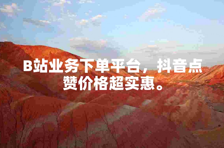 B站业务下单平台，抖音点赞价格超实惠。