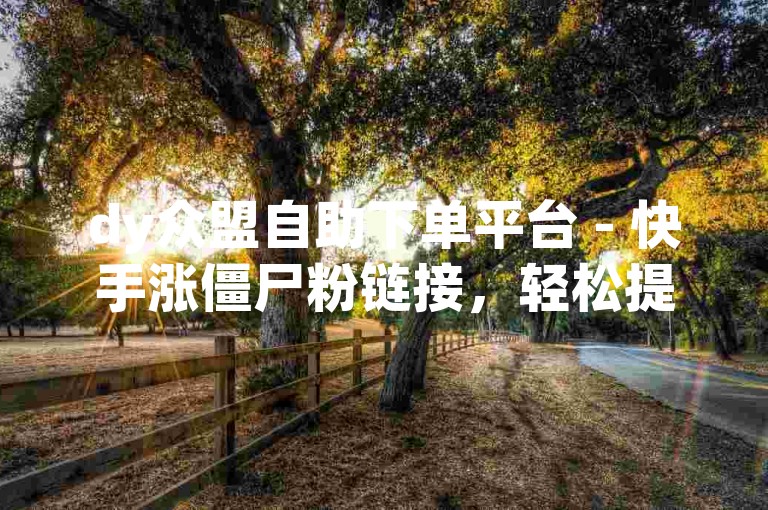 dy众盟自助下单平台 - 快手涨僵尸粉链接，轻松提升人气。