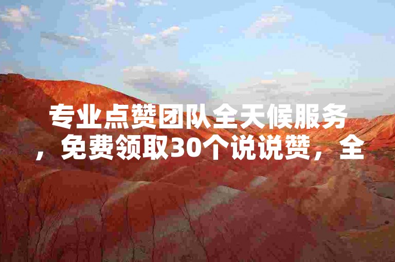 专业点赞团队全天候服务，免费领取30个说说赞，全网最低价下单。