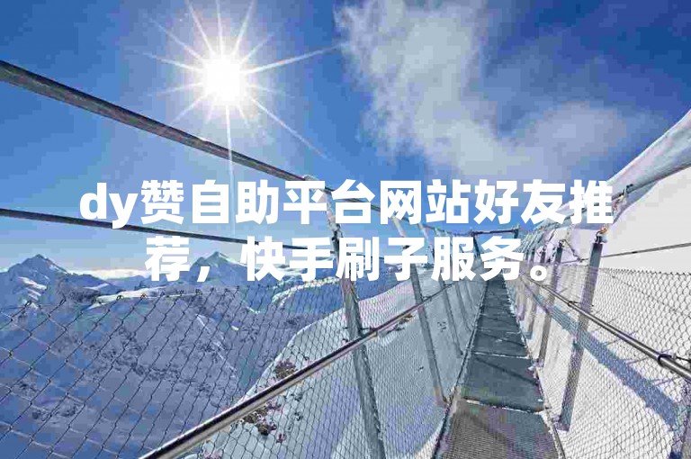 dy赞自助平台网站好友推荐，快手刷子服务。