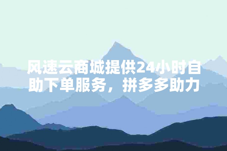 风速云商城提供24小时自助下单服务，拼多多助力黑科技。