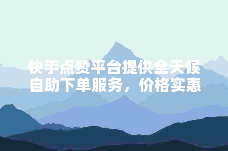 快手点赞平台提供全天候自助下单服务，价格实惠。