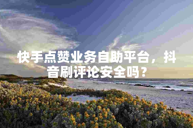 快手点赞业务自助平台，抖音刷评论安全吗？