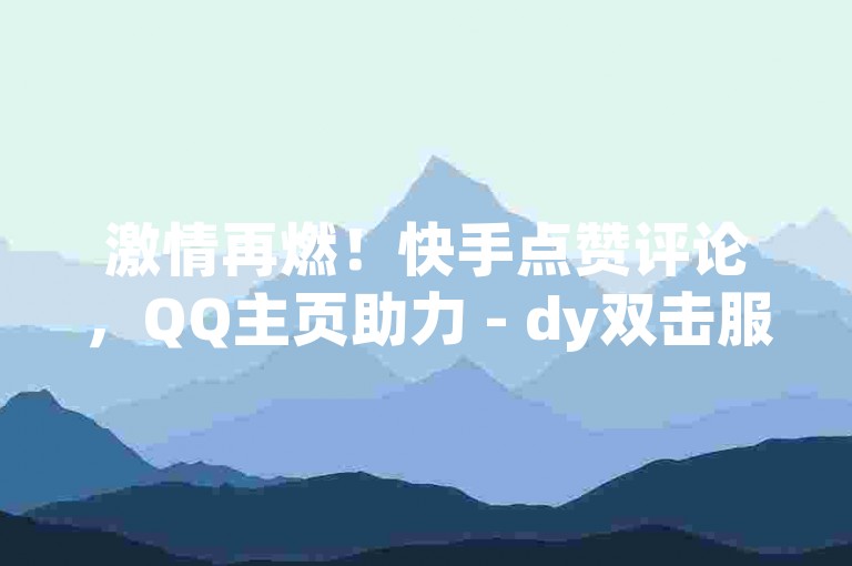 激情再燃！快手点赞评论，QQ主页助力 - dy双击服务，ks业务优惠中。
