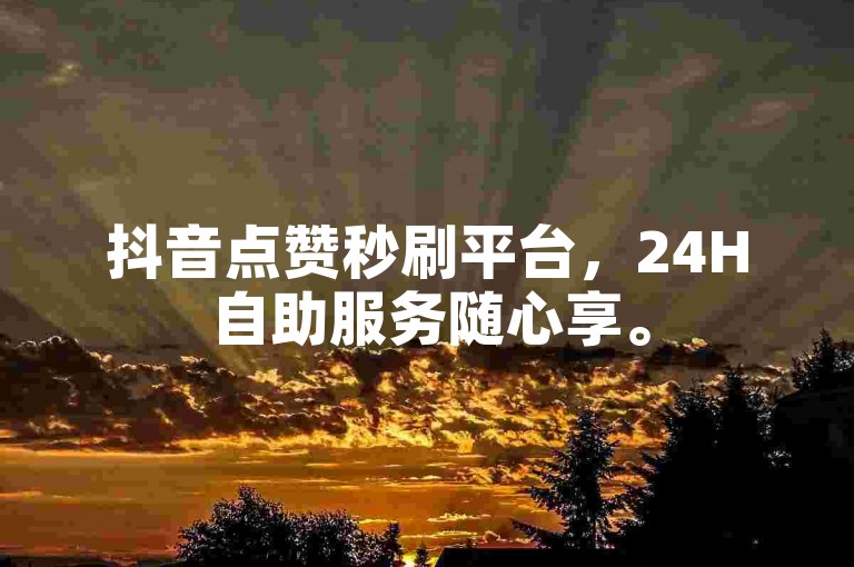 抖音点赞秒刷平台，24H自助服务随心享。