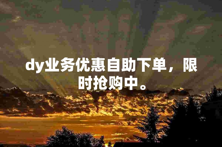 dy业务优惠自助下单，限时抢购中。