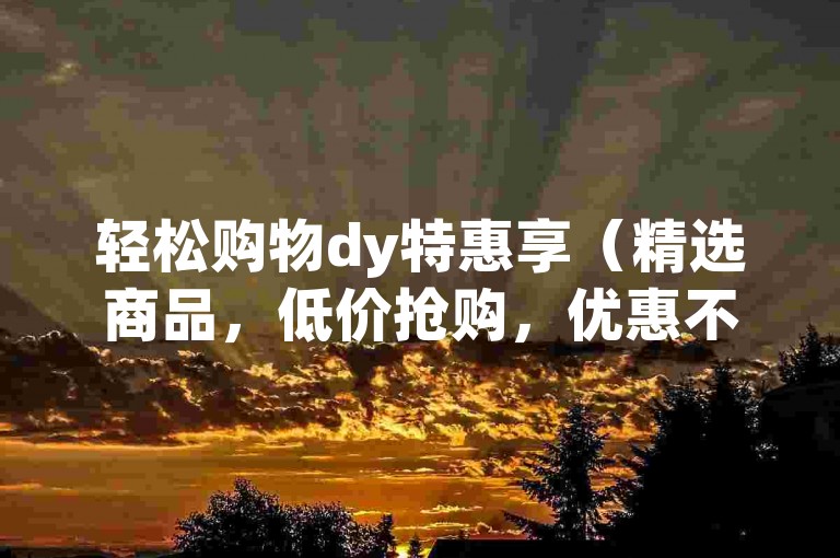 轻松购物dy特惠享（精选商品，低价抢购，优惠不停）