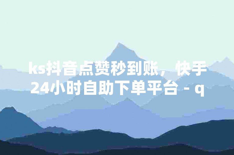 ks抖音点赞秒到账，快手24小时自助下单平台 - qq空间业务秒赞50个