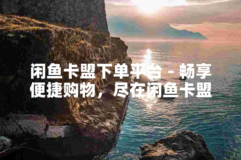 闲鱼卡盟下单平台 - 畅享便捷购物，尽在闲鱼卡盟！