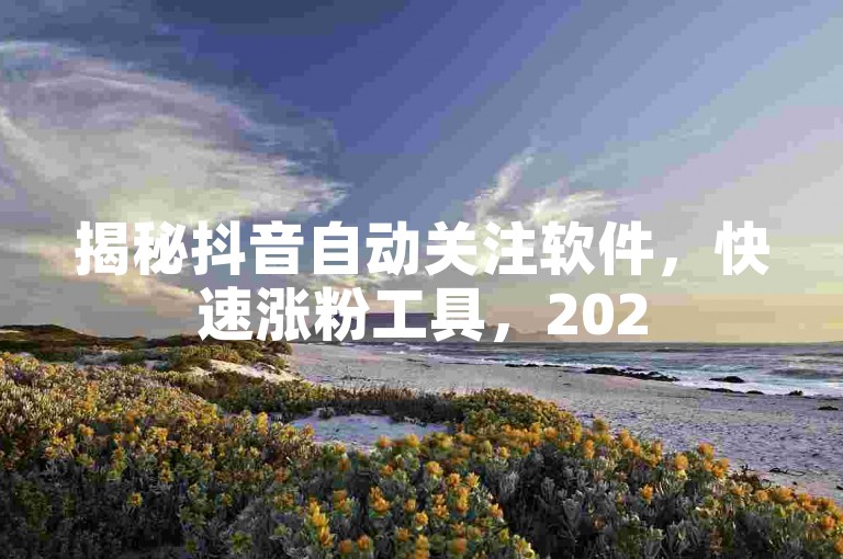 揭秘抖音自动关注软件，快速涨粉工具，2025必备技巧！