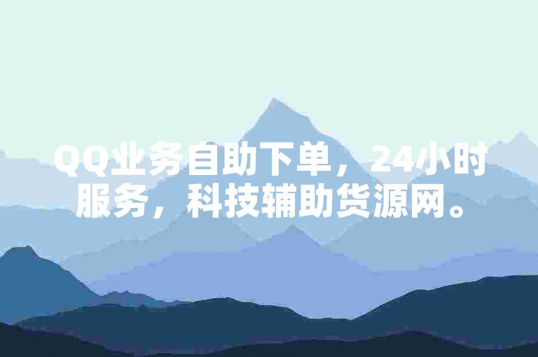 QQ业务自助下单，24小时服务，科技辅助货源网。