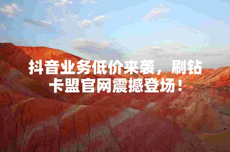 抖音业务低价来袭，刷钻卡盟官网震撼登场！