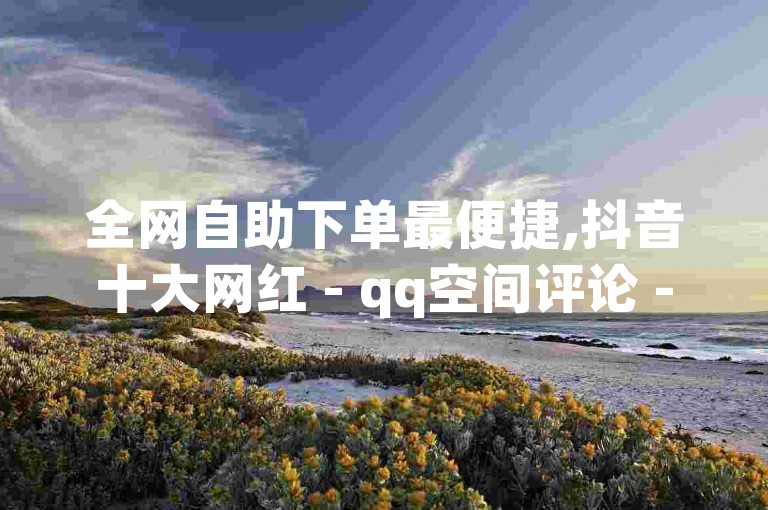 全网自助下单最便捷,抖音十大网红 - qq空间评论 - ks单真人点赞。