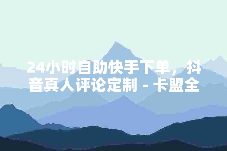 24小时自助快手下单，抖音真人评论定制 - 卡盟全网货源。