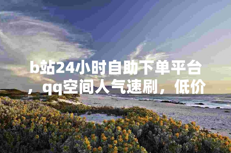 b站24小时自助下单平台，qq空间人气速刷，低价业务网。