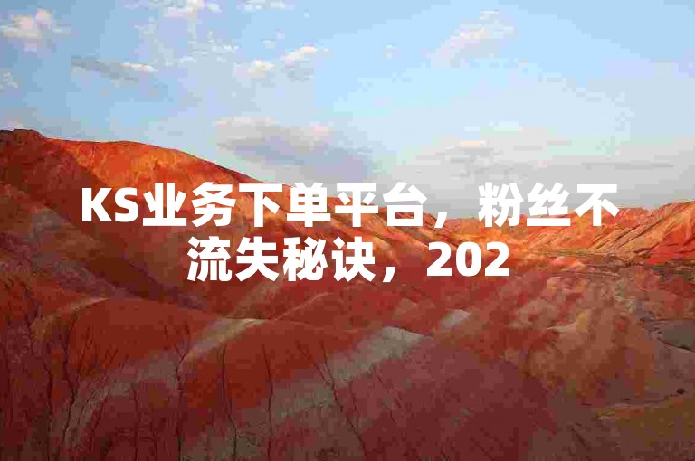 KS业务下单平台，粉丝不流失秘诀，2025必备稳定可靠之选！