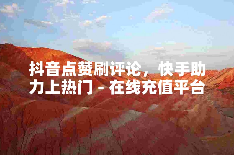 抖音点赞刷评论，快手助力上热门 - 在线充值平台