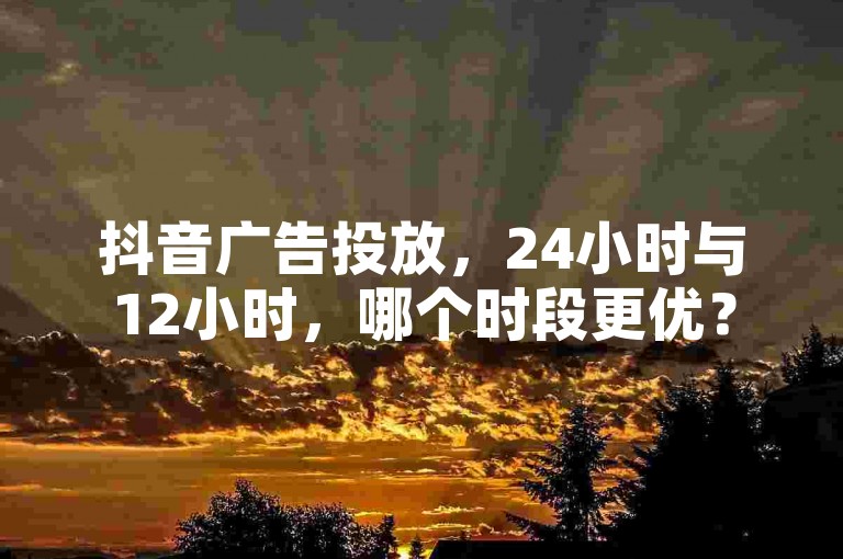 抖音广告投放，24小时与12小时，哪个时段更优？