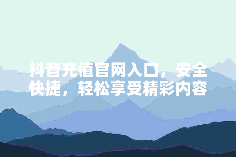 抖音充值官网入口，安全快捷，轻松享受精彩内容。