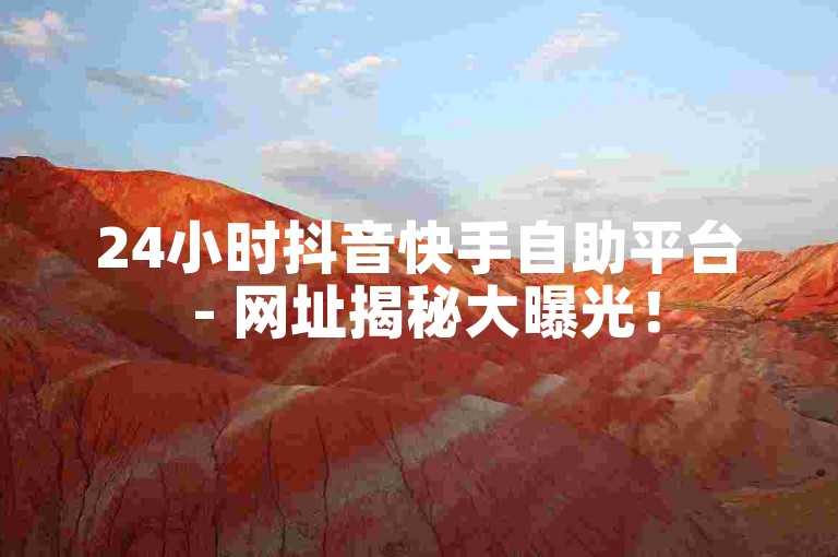 24小时抖音快手自助平台 - 网址揭秘大曝光！