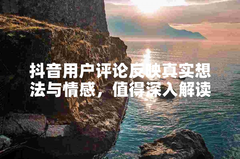 抖音用户评论反映真实想法与情感，值得深入解读。