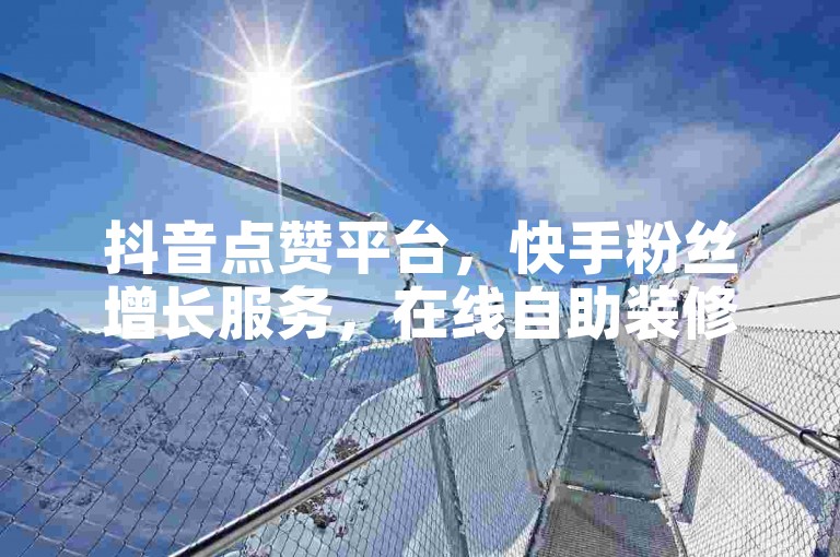 抖音点赞平台，快手粉丝增长服务，在线自助装修设计。