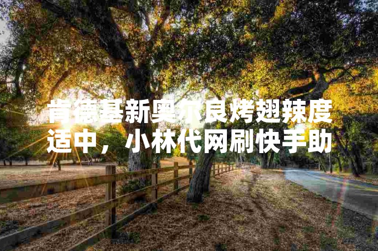 肯德基新奥尔良烤翅辣度适中，小林代网刷快手助力推广。