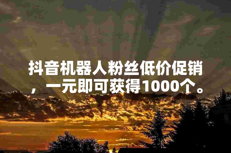 抖音机器人粉丝低价促销，一元即可获得1000个。
