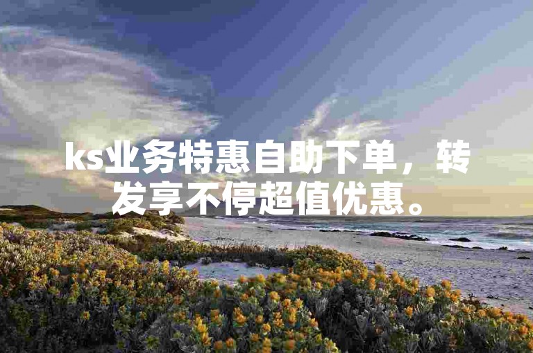 ks业务特惠自助下单，转发享不停超值优惠。