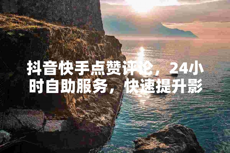 抖音快手点赞评论，24小时自助服务，快速提升影响力。