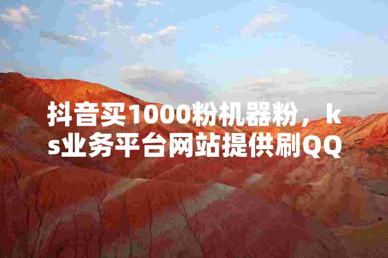 抖音买1000粉机器粉，ks业务平台网站提供刷QQ空间访客量服务。