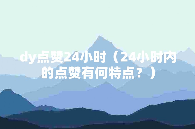 dy点赞24小时（24小时内的点赞有何特点？）