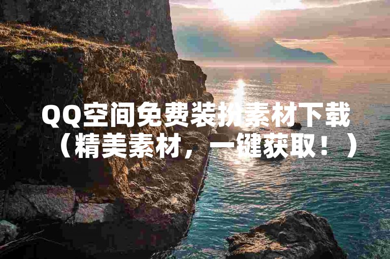QQ空间免费装扮素材下载（精美素材，一键获取！）