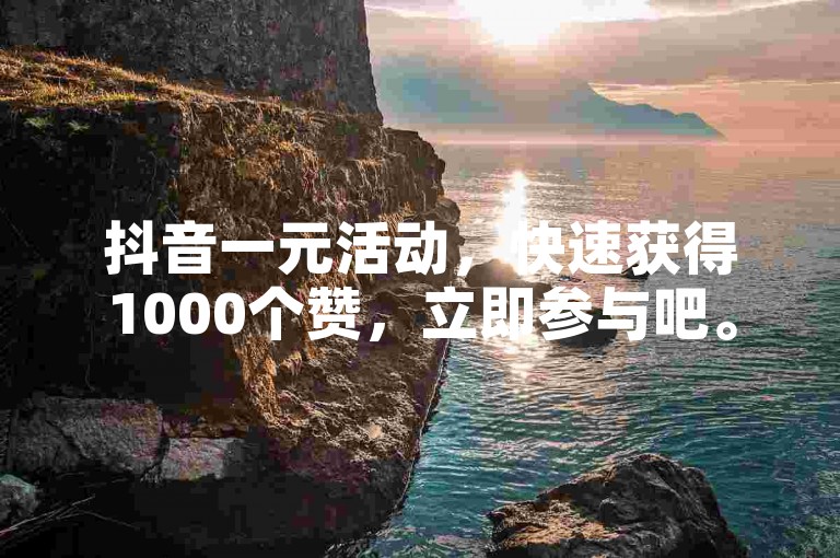 抖音一元活动，快速获得1000个赞，立即参与吧。
